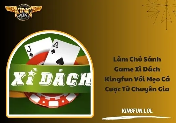 Làm chủ sảnh game Xì Dách Kingfun với mẹo cá cược từ chuyên gi 1 Xì Dách Kingfun